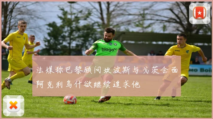 法媒称巴黎顾问坎波斯与戈茨会面阿克利乌什欲继续追求他