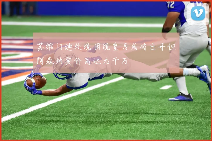 苏维门迪处境困境皇马或将出手但阿森纳要价高达九千万